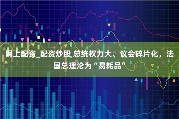 網上配資_配資炒股 總統權力大、議會碎片化，法國總理淪為“易耗品”